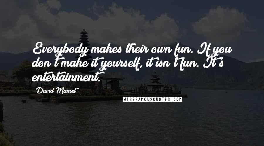 David Mamet Quotes: Everybody makes their own fun. If you don't make it yourself, it isn't fun. It's entertainment.