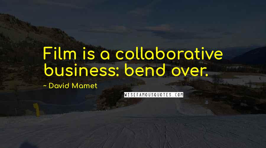 David Mamet Quotes: Film is a collaborative business: bend over.