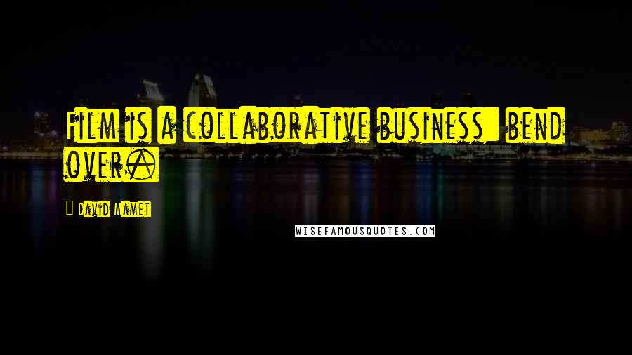 David Mamet Quotes: Film is a collaborative business: bend over.
