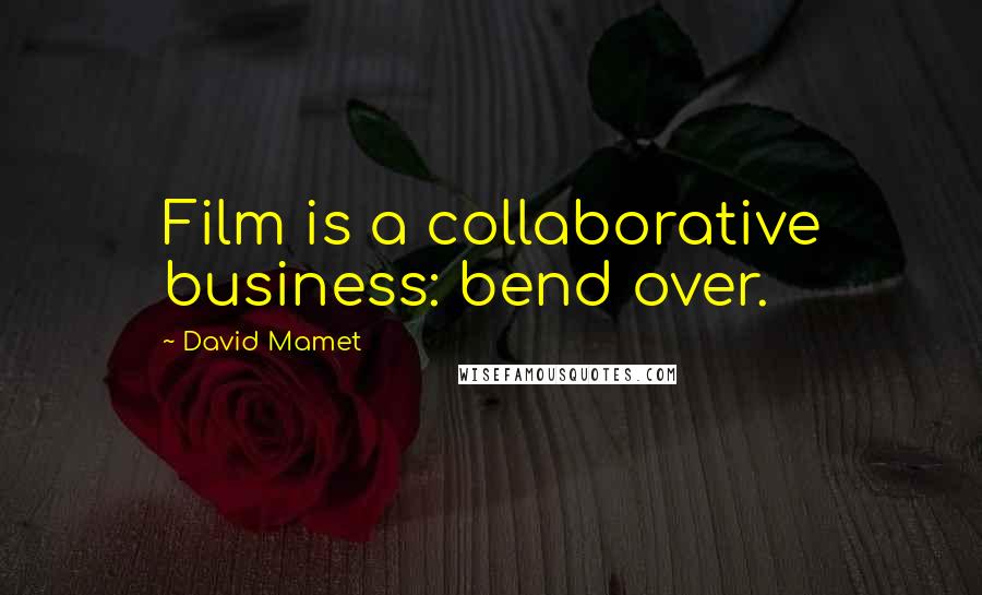 David Mamet Quotes: Film is a collaborative business: bend over.