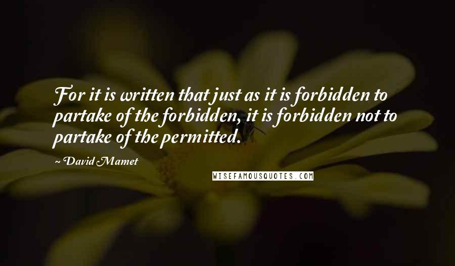David Mamet Quotes: For it is written that just as it is forbidden to partake of the forbidden, it is forbidden not to partake of the permitted.