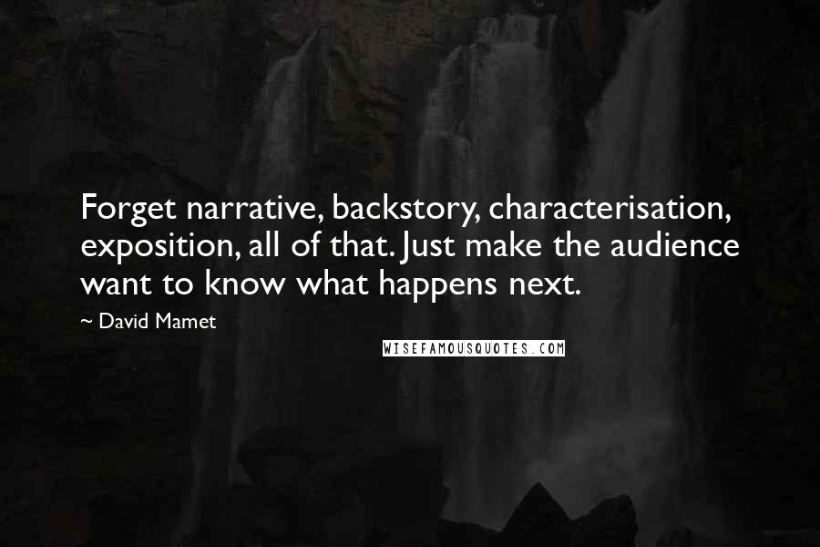 David Mamet Quotes: Forget narrative, backstory, characterisation, exposition, all of that. Just make the audience want to know what happens next.