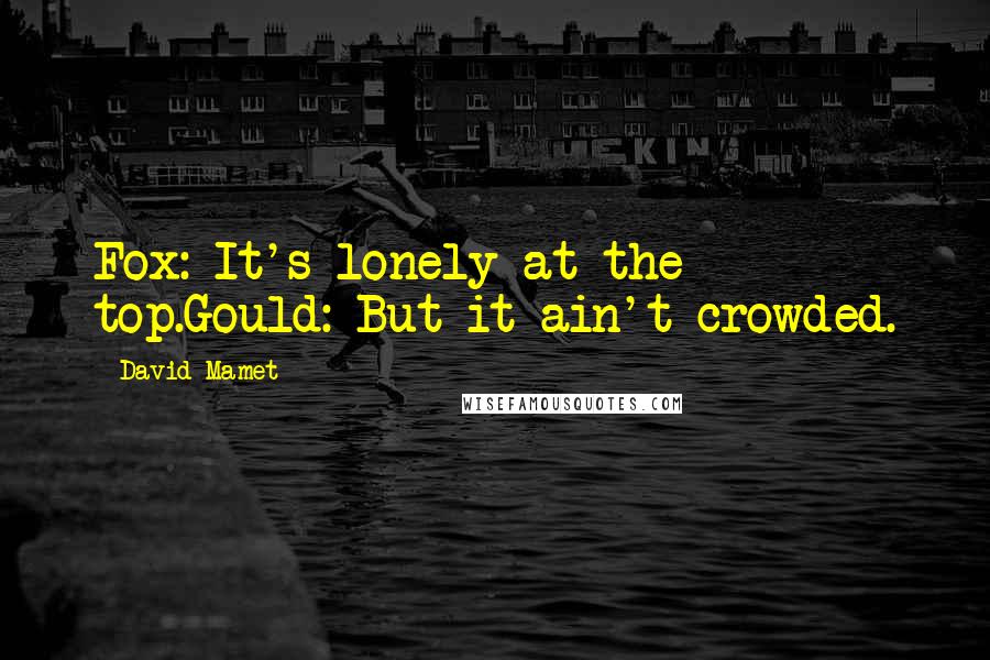 David Mamet Quotes: Fox: It's lonely at the top.Gould: But it ain't crowded.