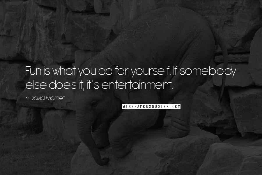 David Mamet Quotes: Fun is what you do for yourself. If somebody else does it, it's entertainment.