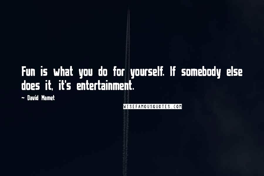 David Mamet Quotes: Fun is what you do for yourself. If somebody else does it, it's entertainment.