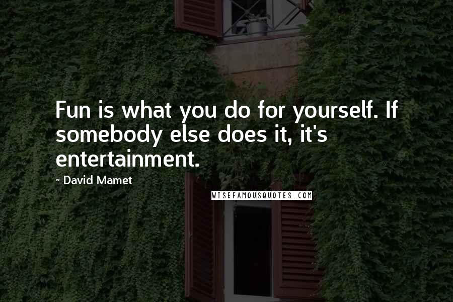 David Mamet Quotes: Fun is what you do for yourself. If somebody else does it, it's entertainment.