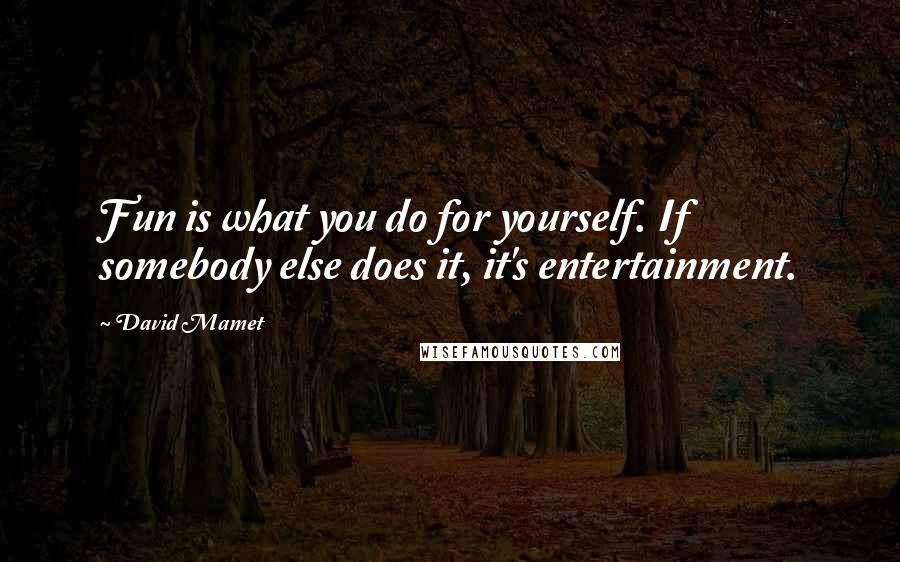 David Mamet Quotes: Fun is what you do for yourself. If somebody else does it, it's entertainment.