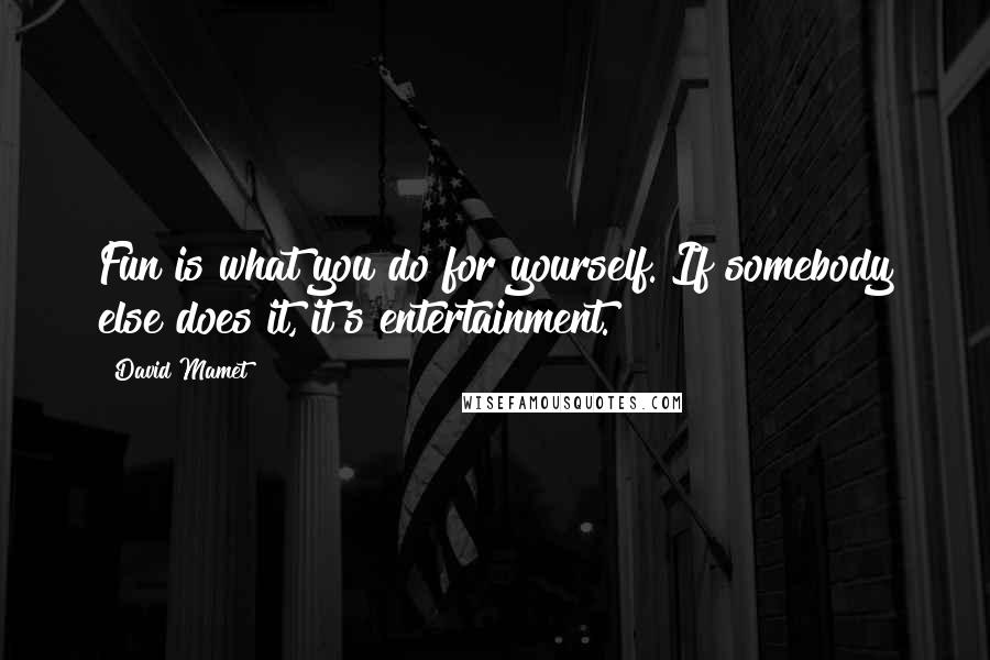 David Mamet Quotes: Fun is what you do for yourself. If somebody else does it, it's entertainment.