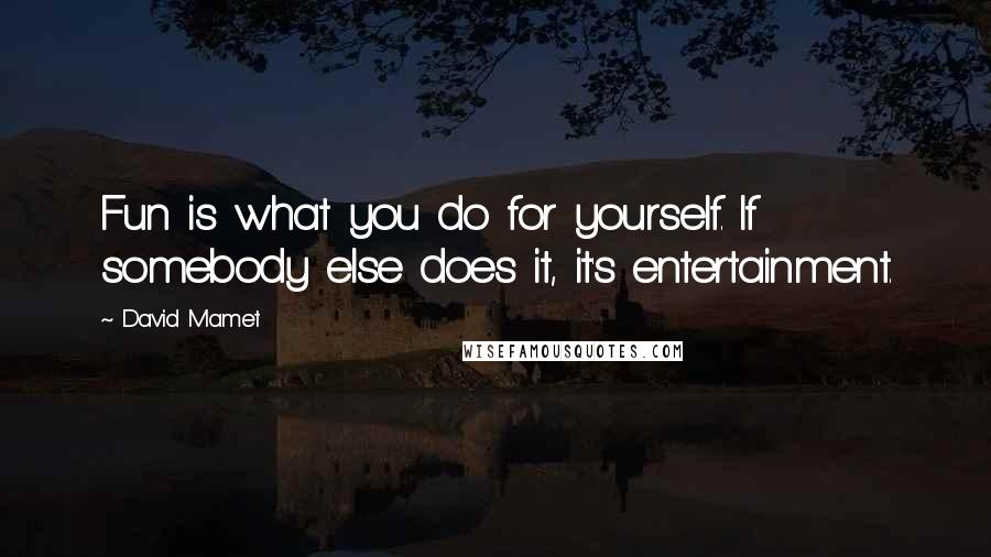 David Mamet Quotes: Fun is what you do for yourself. If somebody else does it, it's entertainment.