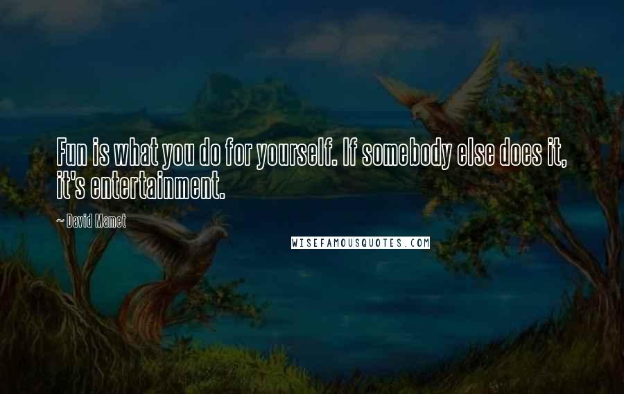 David Mamet Quotes: Fun is what you do for yourself. If somebody else does it, it's entertainment.