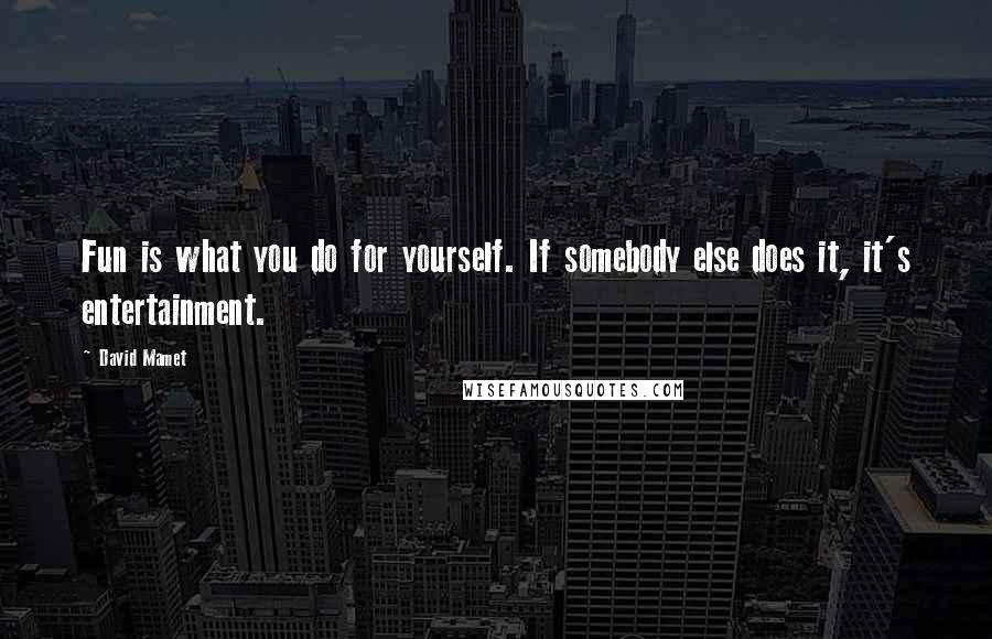 David Mamet Quotes: Fun is what you do for yourself. If somebody else does it, it's entertainment.
