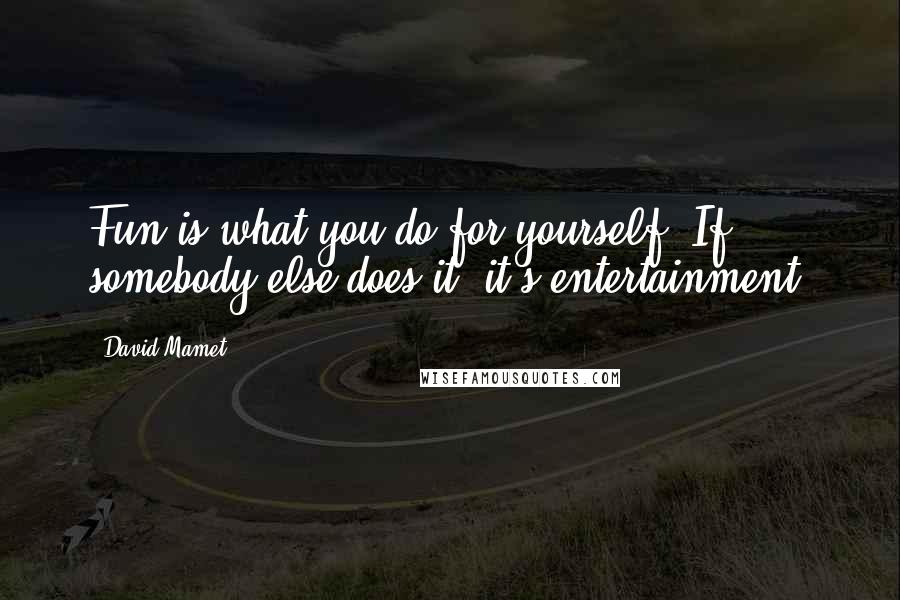 David Mamet Quotes: Fun is what you do for yourself. If somebody else does it, it's entertainment.