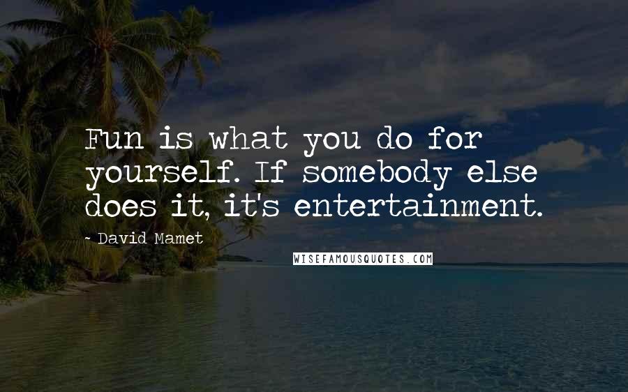 David Mamet Quotes: Fun is what you do for yourself. If somebody else does it, it's entertainment.