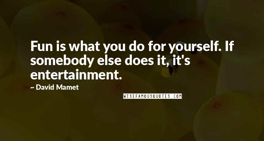 David Mamet Quotes: Fun is what you do for yourself. If somebody else does it, it's entertainment.