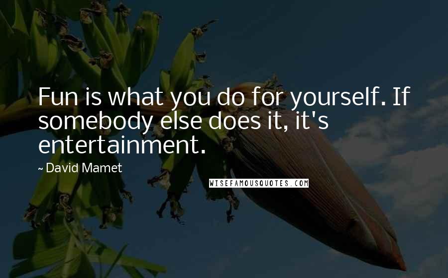 David Mamet Quotes: Fun is what you do for yourself. If somebody else does it, it's entertainment.