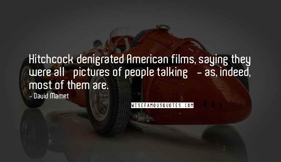 David Mamet Quotes: Hitchcock denigrated American films, saying they were all 'pictures of people talking' - as, indeed, most of them are.