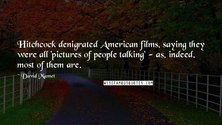 David Mamet Quotes: Hitchcock denigrated American films, saying they were all 'pictures of people talking' - as, indeed, most of them are.