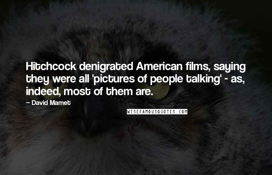 David Mamet Quotes: Hitchcock denigrated American films, saying they were all 'pictures of people talking' - as, indeed, most of them are.