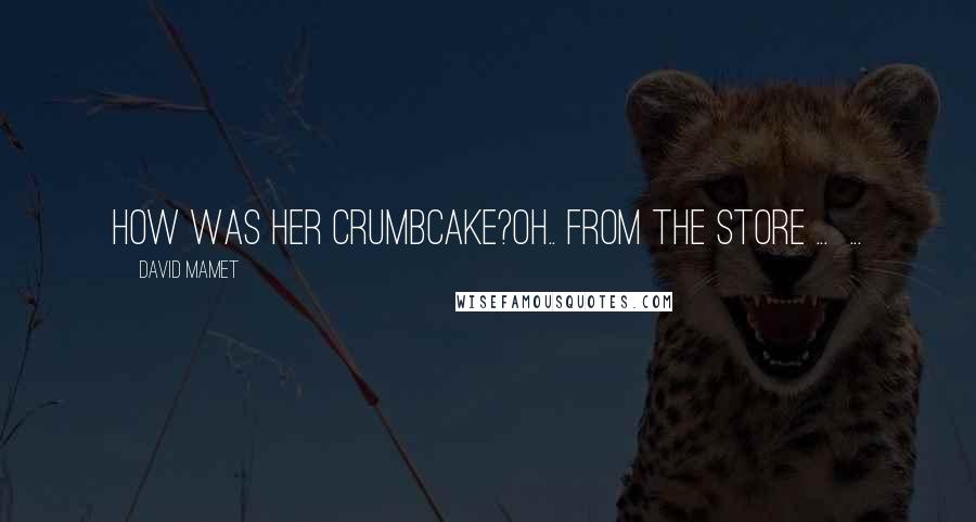 David Mamet Quotes: How was her crumbcake?oh.. from the store ... ...