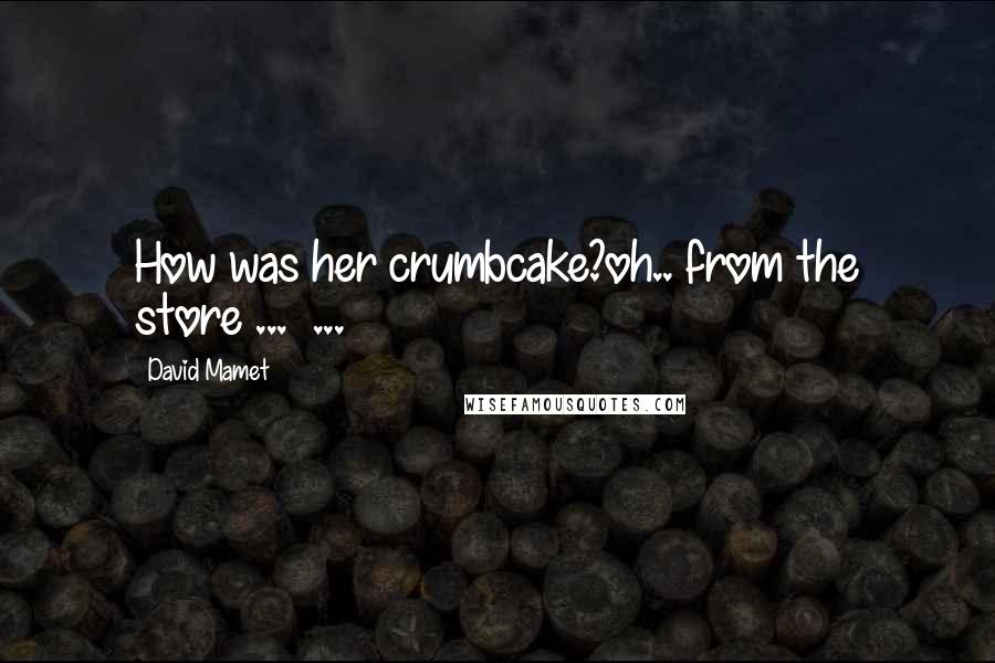 David Mamet Quotes: How was her crumbcake?oh.. from the store ... ...