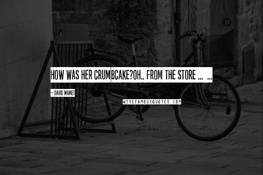 David Mamet Quotes: How was her crumbcake?oh.. from the store ... ...