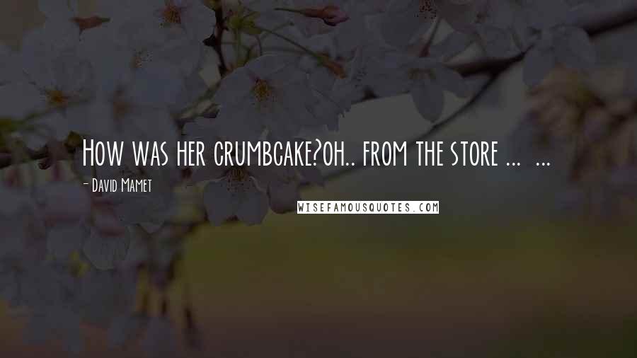 David Mamet Quotes: How was her crumbcake?oh.. from the store ... ...