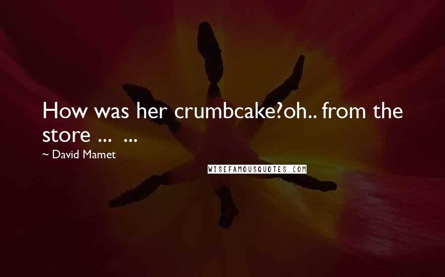 David Mamet Quotes: How was her crumbcake?oh.. from the store ... ...