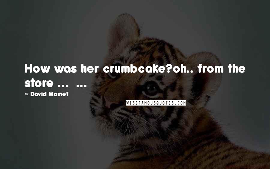 David Mamet Quotes: How was her crumbcake?oh.. from the store ... ...