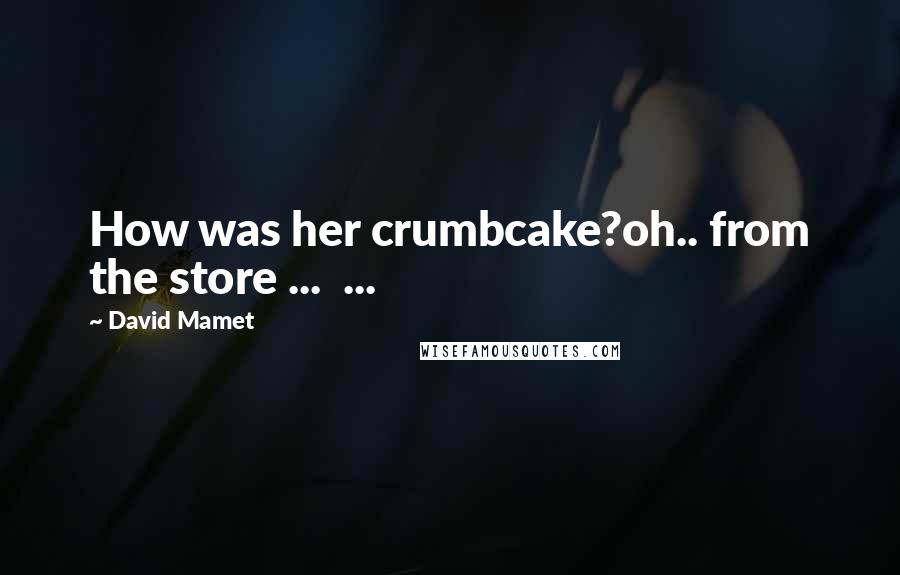 David Mamet Quotes: How was her crumbcake?oh.. from the store ... ...