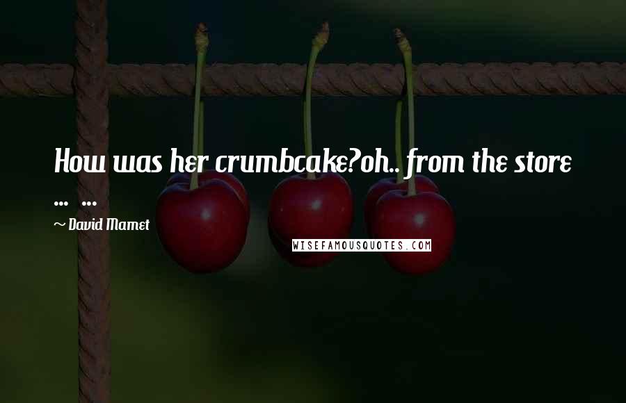David Mamet Quotes: How was her crumbcake?oh.. from the store ... ...
