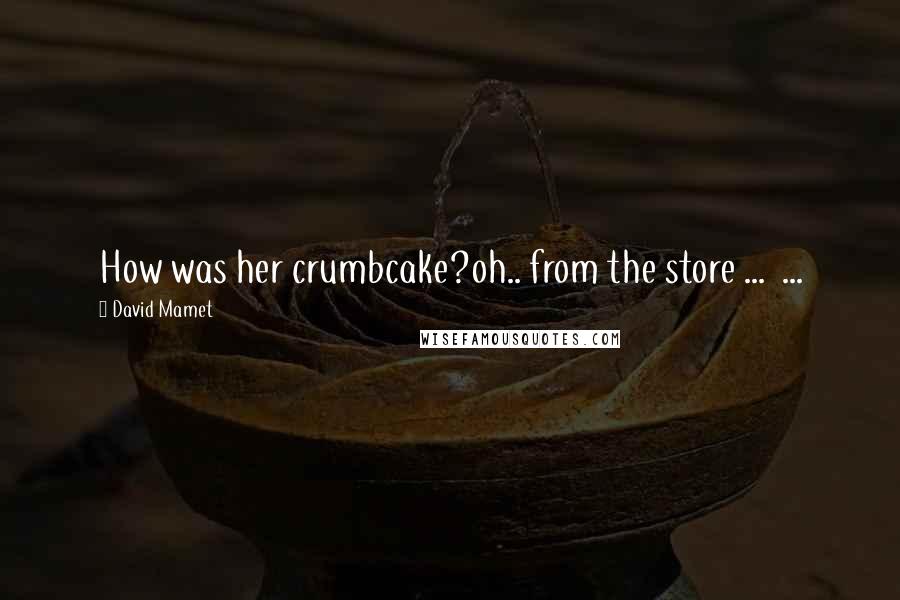 David Mamet Quotes: How was her crumbcake?oh.. from the store ... ...