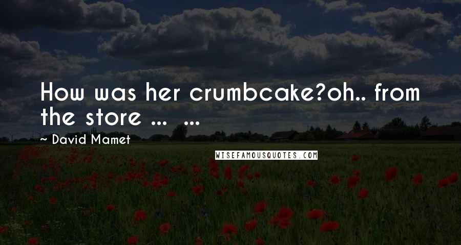 David Mamet Quotes: How was her crumbcake?oh.. from the store ... ...
