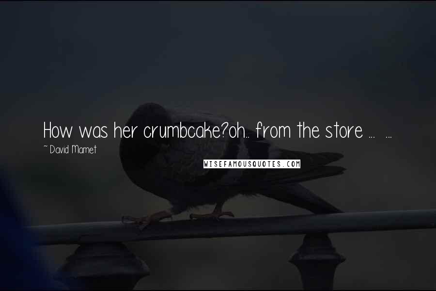 David Mamet Quotes: How was her crumbcake?oh.. from the store ... ...