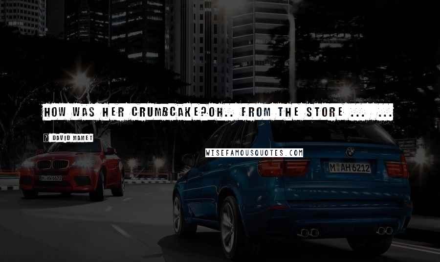 David Mamet Quotes: How was her crumbcake?oh.. from the store ... ...