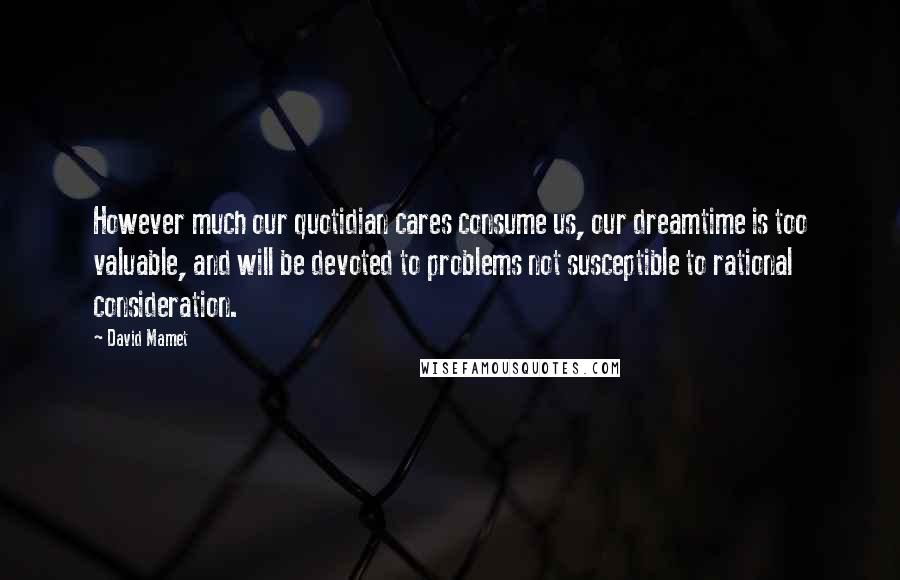 David Mamet Quotes: However much our quotidian cares consume us, our dreamtime is too valuable, and will be devoted to problems not susceptible to rational consideration.