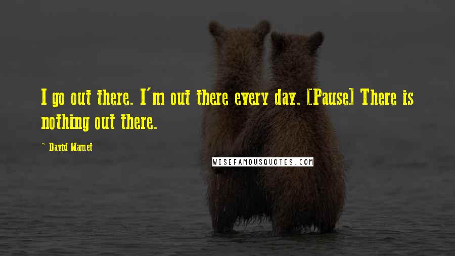David Mamet Quotes: I go out there. I'm out there every day. [Pause] There is nothing out there.