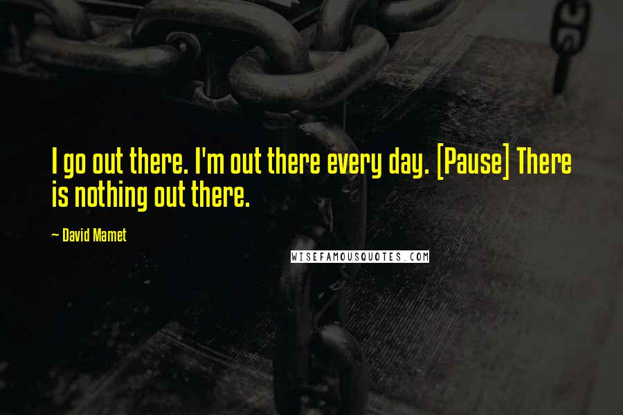 David Mamet Quotes: I go out there. I'm out there every day. [Pause] There is nothing out there.