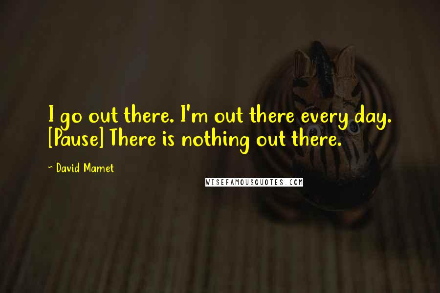 David Mamet Quotes: I go out there. I'm out there every day. [Pause] There is nothing out there.