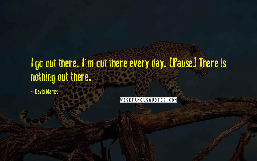 David Mamet Quotes: I go out there. I'm out there every day. [Pause] There is nothing out there.