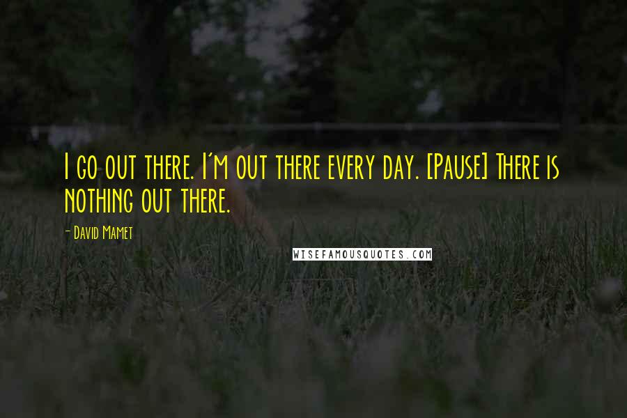 David Mamet Quotes: I go out there. I'm out there every day. [Pause] There is nothing out there.