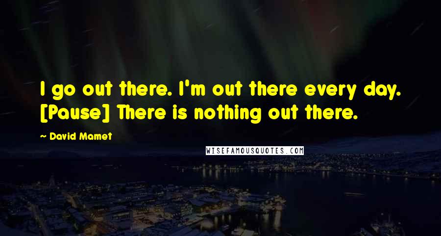 David Mamet Quotes: I go out there. I'm out there every day. [Pause] There is nothing out there.