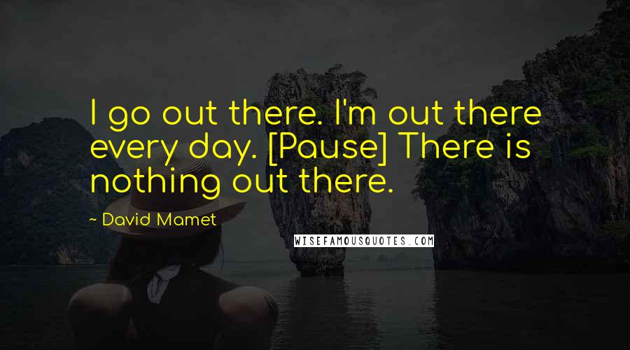 David Mamet Quotes: I go out there. I'm out there every day. [Pause] There is nothing out there.