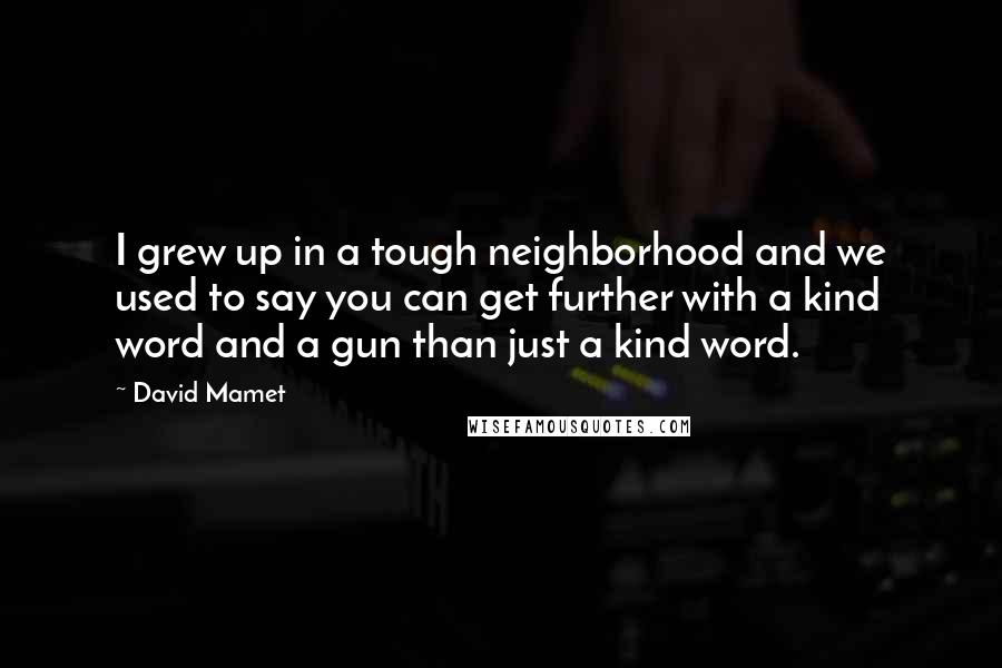 David Mamet Quotes: I grew up in a tough neighborhood and we used to say you can get further with a kind word and a gun than just a kind word.