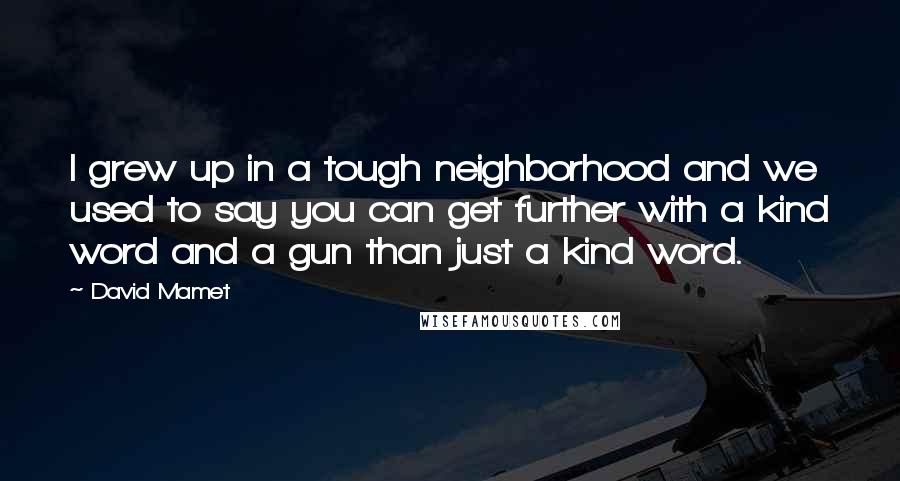 David Mamet Quotes: I grew up in a tough neighborhood and we used to say you can get further with a kind word and a gun than just a kind word.
