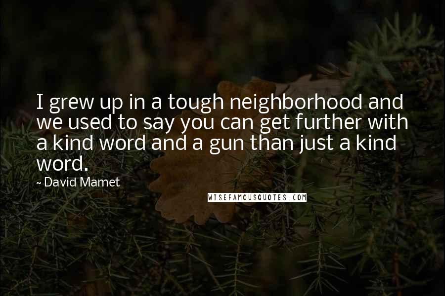 David Mamet Quotes: I grew up in a tough neighborhood and we used to say you can get further with a kind word and a gun than just a kind word.