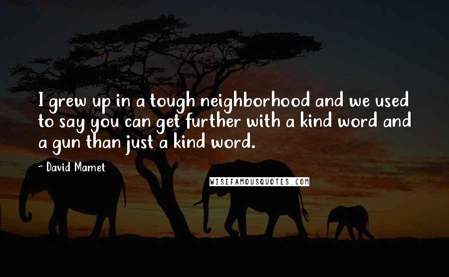 David Mamet Quotes: I grew up in a tough neighborhood and we used to say you can get further with a kind word and a gun than just a kind word.
