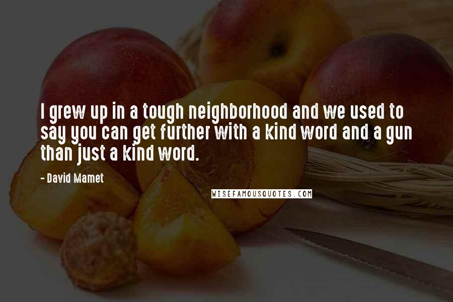 David Mamet Quotes: I grew up in a tough neighborhood and we used to say you can get further with a kind word and a gun than just a kind word.
