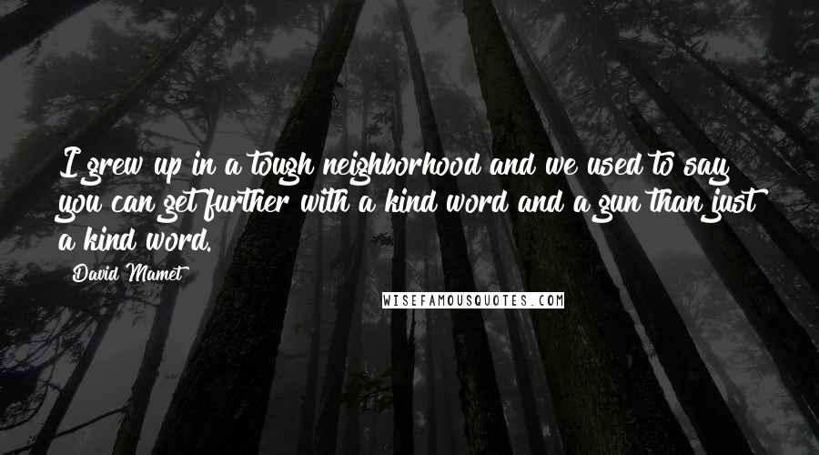 David Mamet Quotes: I grew up in a tough neighborhood and we used to say you can get further with a kind word and a gun than just a kind word.