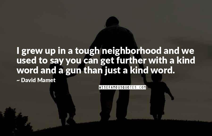 David Mamet Quotes: I grew up in a tough neighborhood and we used to say you can get further with a kind word and a gun than just a kind word.