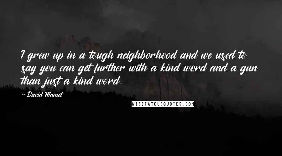 David Mamet Quotes: I grew up in a tough neighborhood and we used to say you can get further with a kind word and a gun than just a kind word.
